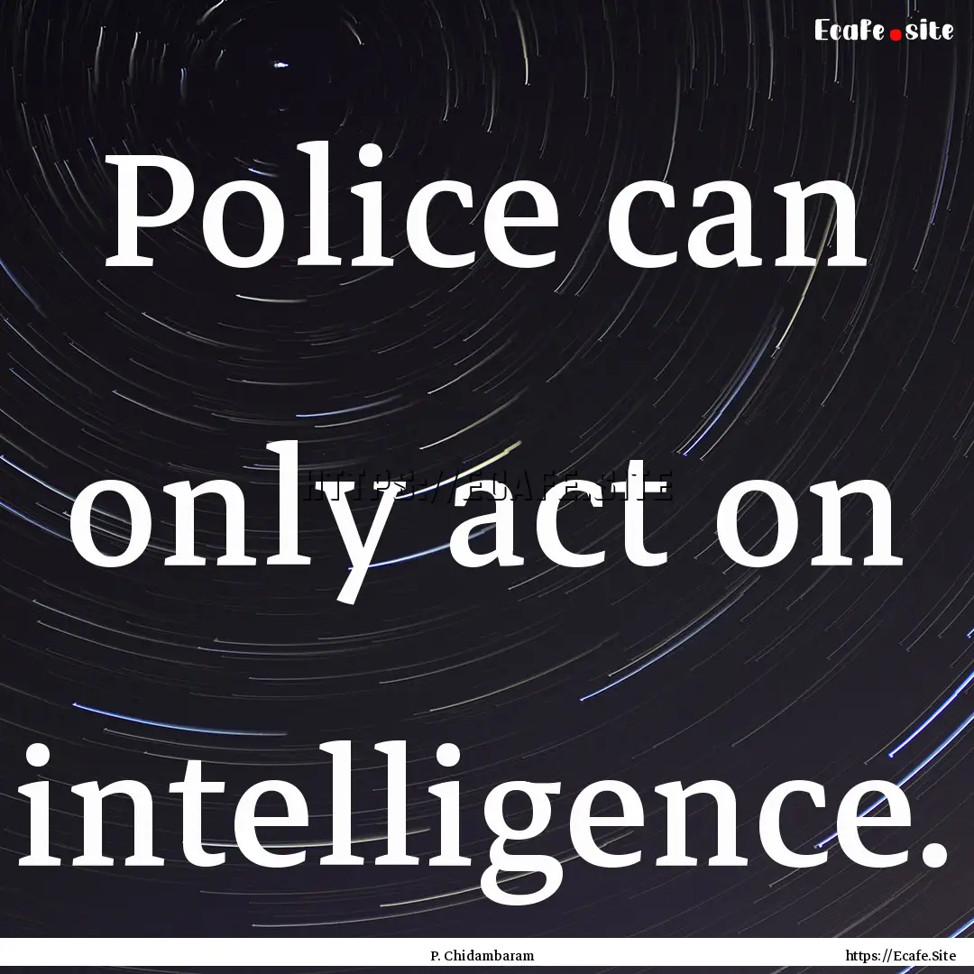 Police can only act on intelligence. : Quote by P. Chidambaram