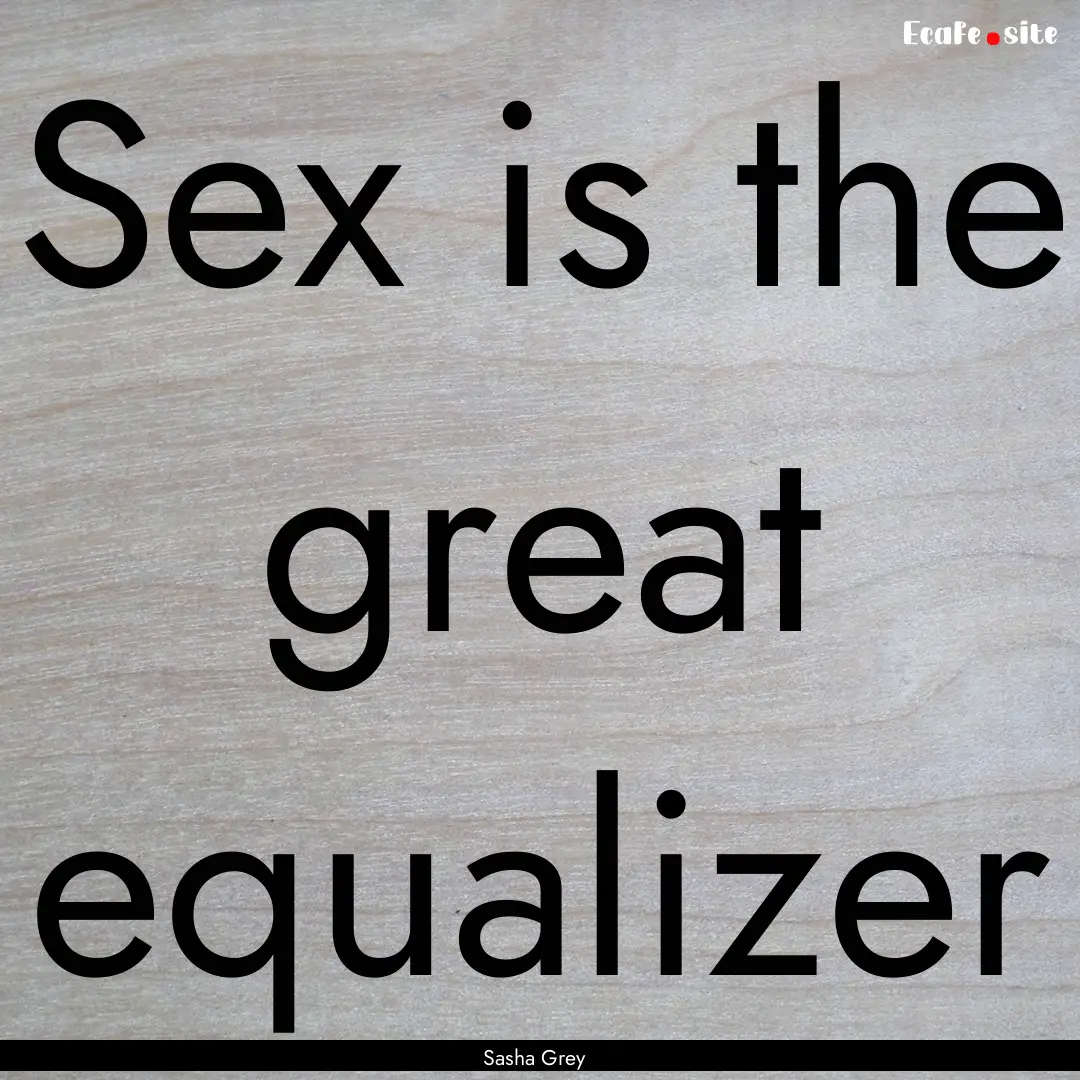 Sex is the great equalizer : Quote by Sasha Grey