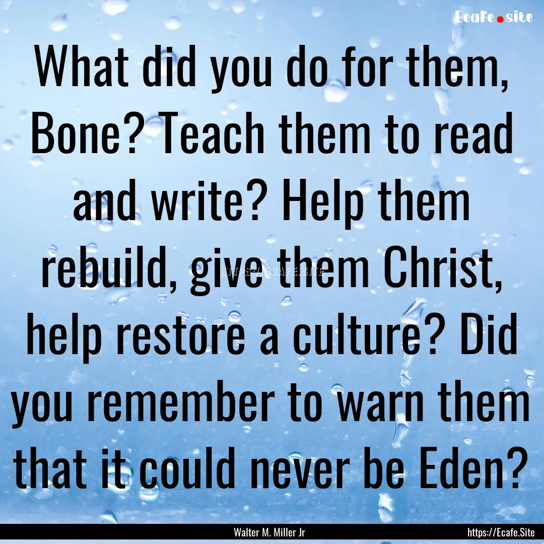 What did you do for them, Bone? Teach them.... : Quote by Walter M. Miller Jr