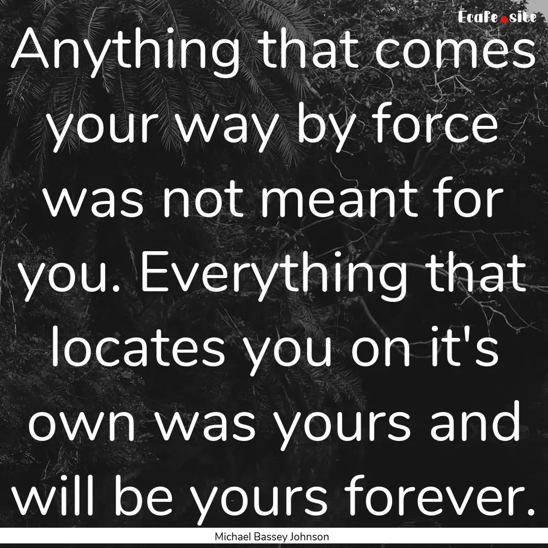 Anything that comes your way by force was.... : Quote by Michael Bassey Johnson