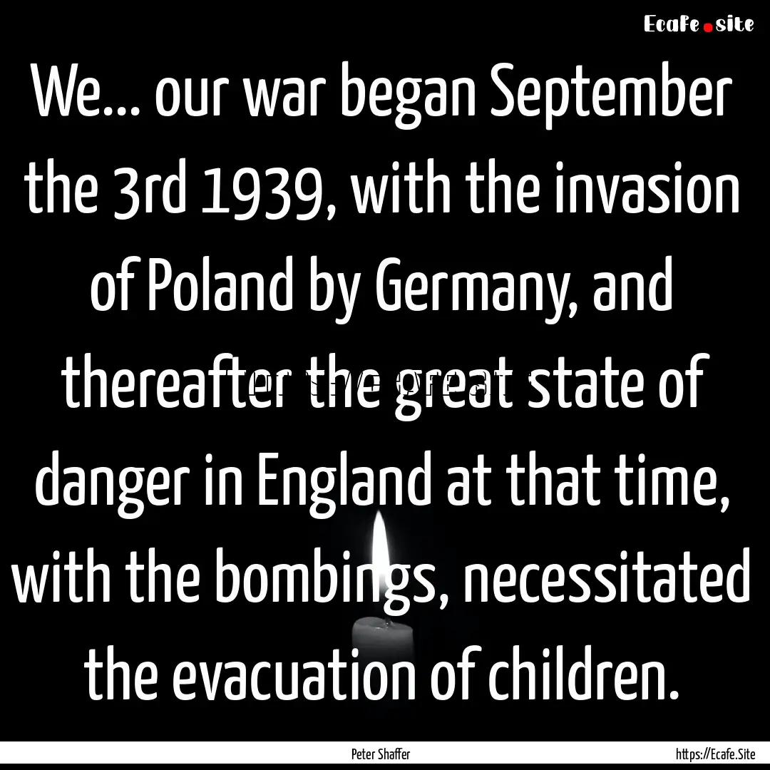 We... our war began September the 3rd 1939,.... : Quote by Peter Shaffer