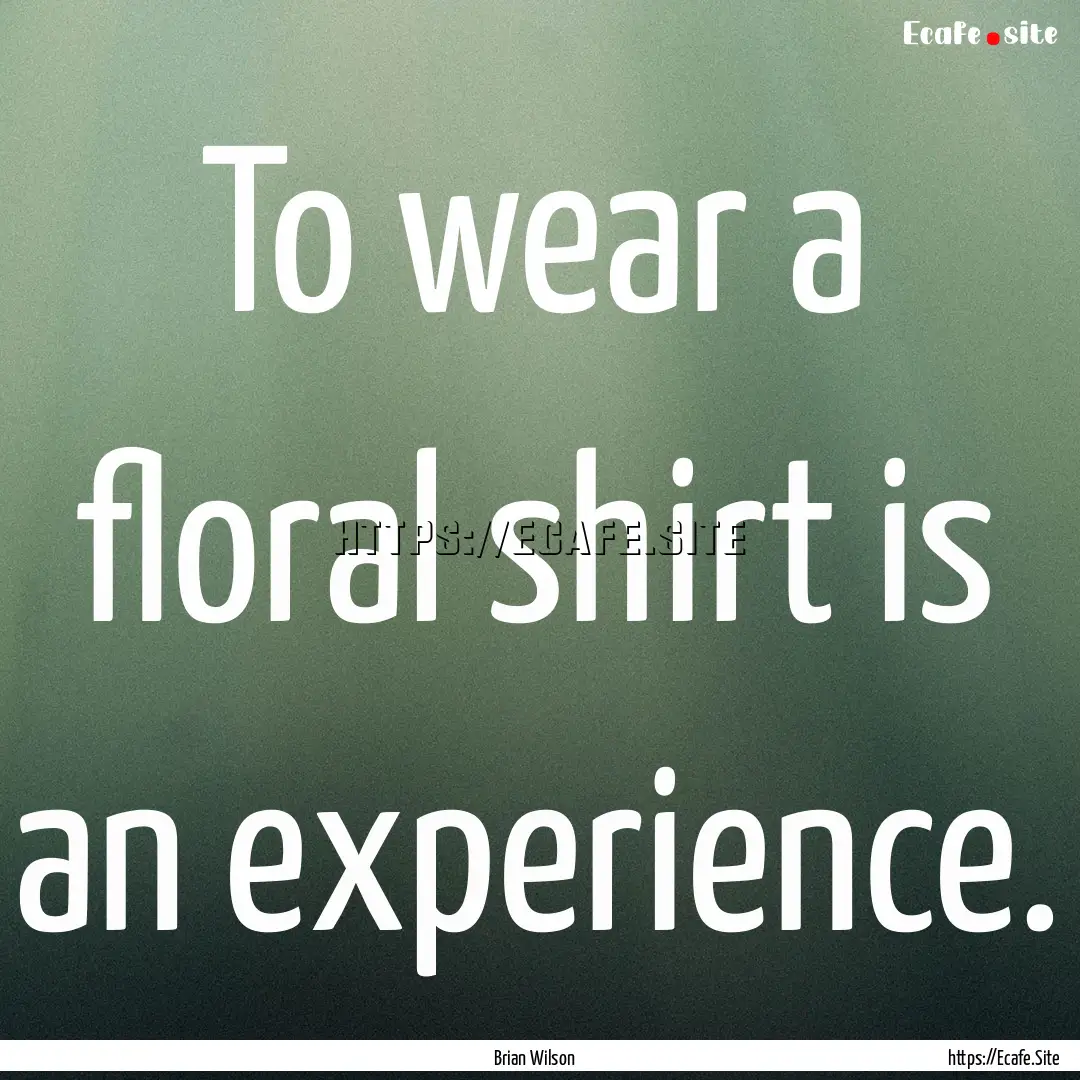 To wear a floral shirt is an experience. : Quote by Brian Wilson