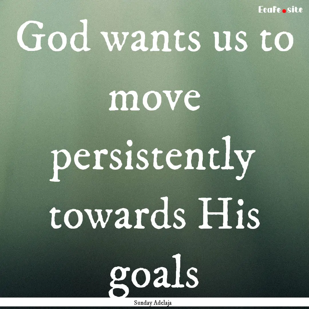 God wants us to move persistently towards.... : Quote by Sunday Adelaja