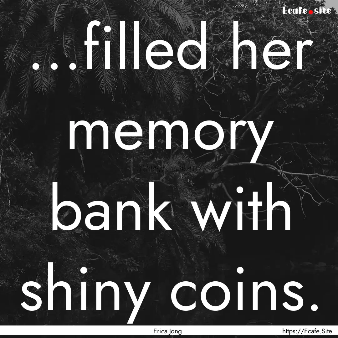 ...filled her memory bank with shiny coins..... : Quote by Erica Jong