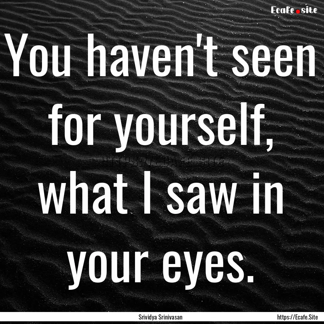 You haven't seen for yourself, what I saw.... : Quote by Srividya Srinivasan