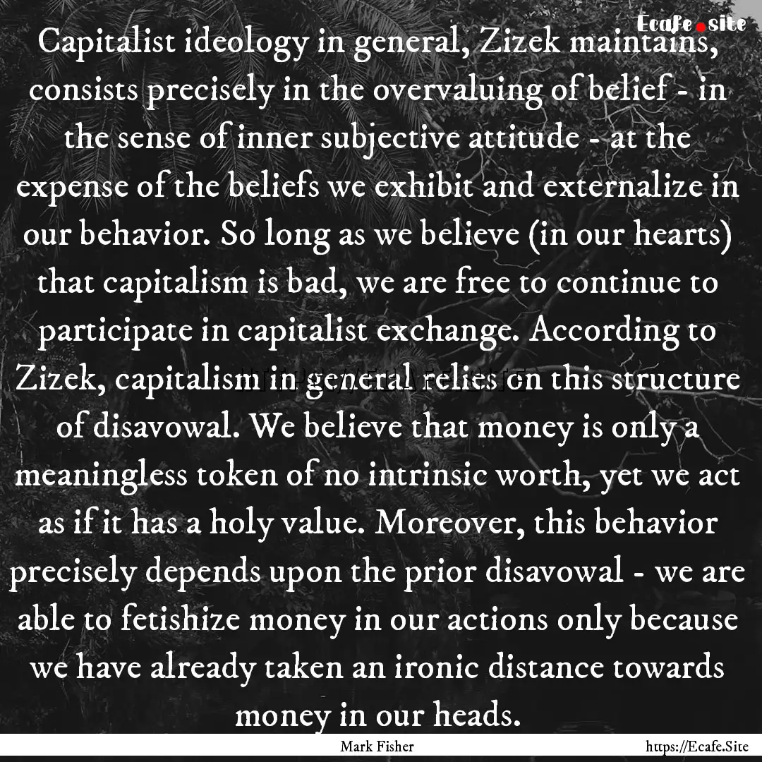 Capitalist ideology in general, Zizek maintains,.... : Quote by Mark Fisher