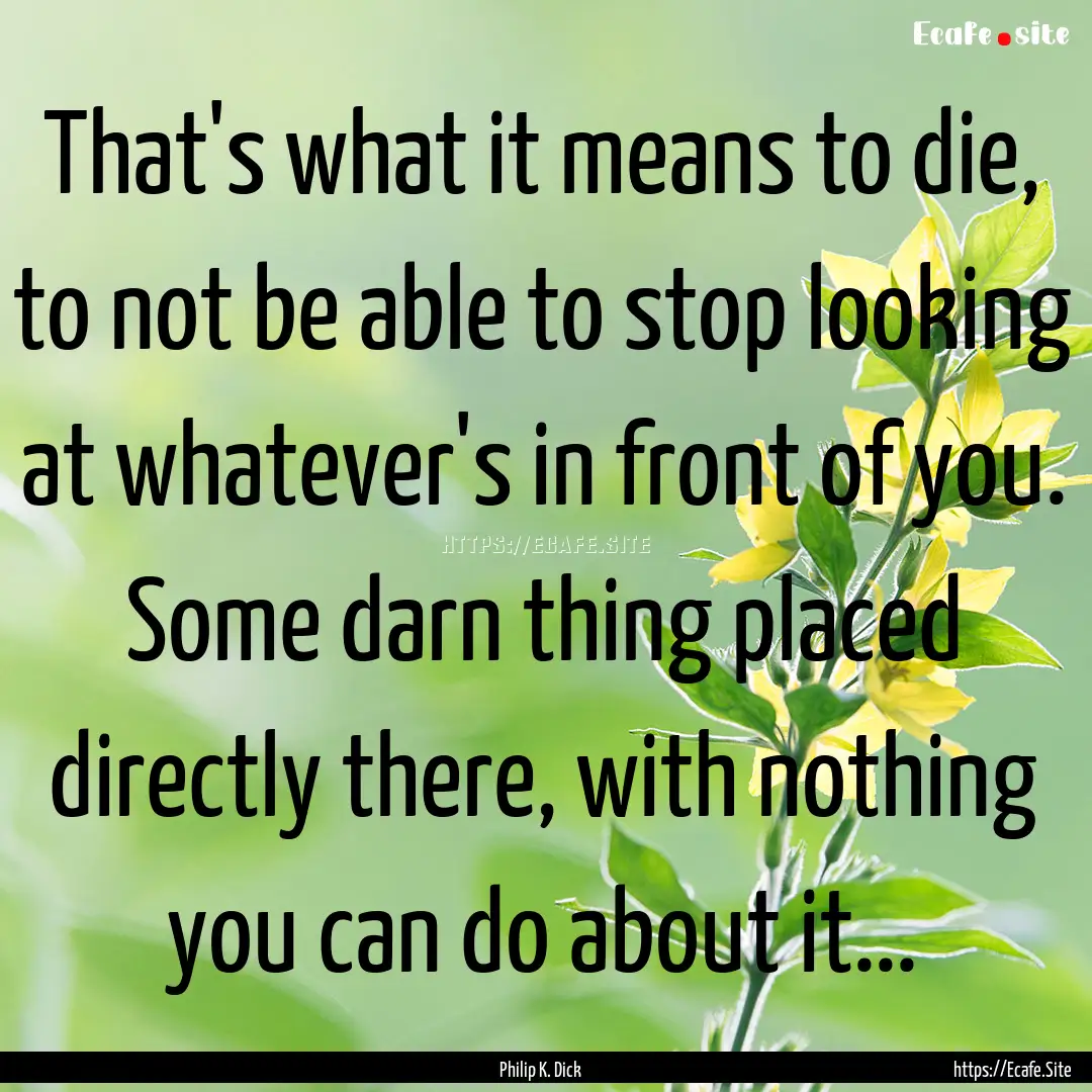 That's what it means to die, to not be able.... : Quote by Philip K. Dick