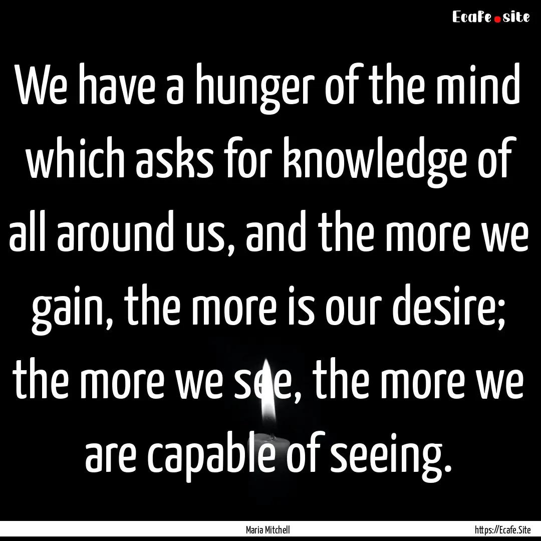 We have a hunger of the mind which asks for.... : Quote by Maria Mitchell