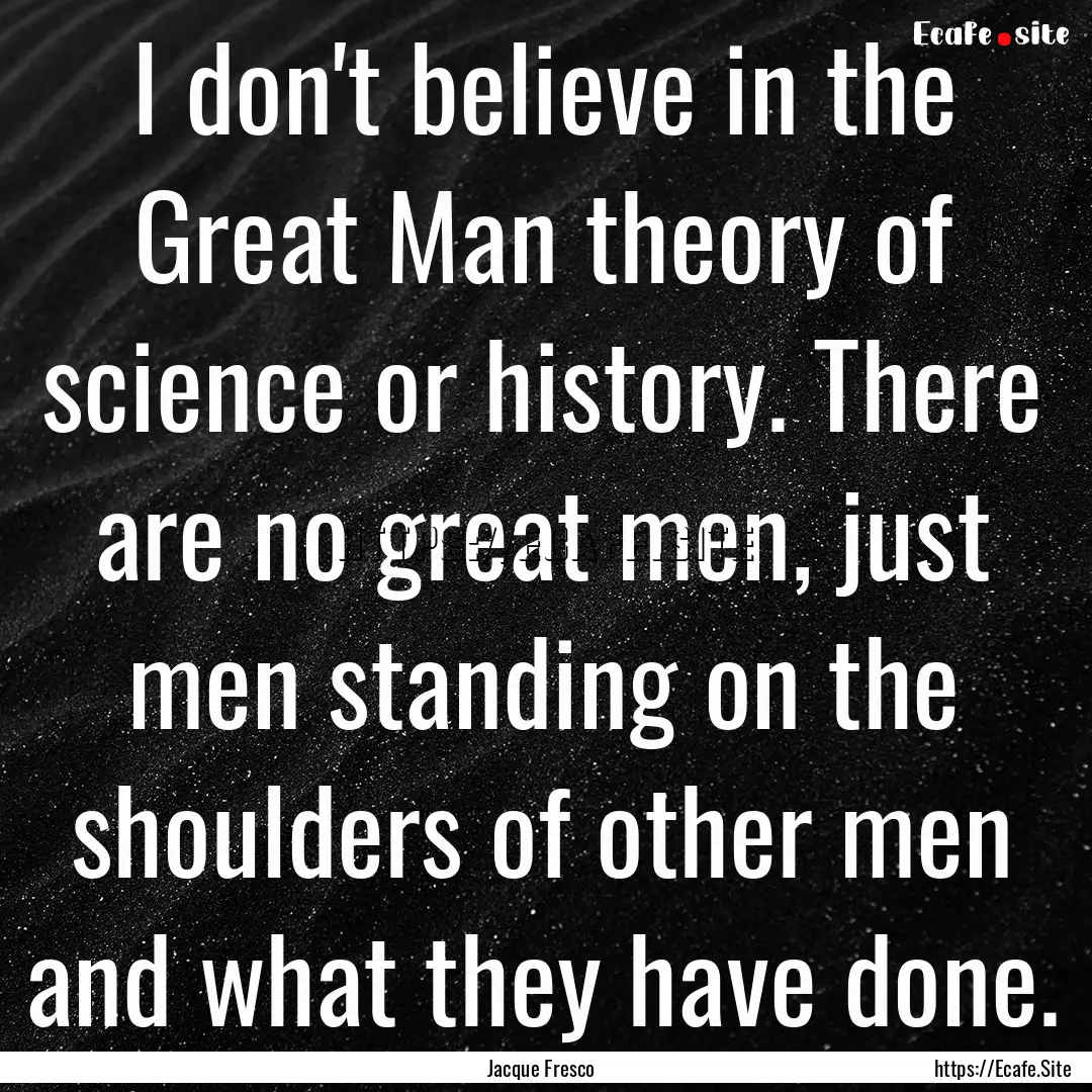 I don't believe in the Great Man theory of.... : Quote by Jacque Fresco