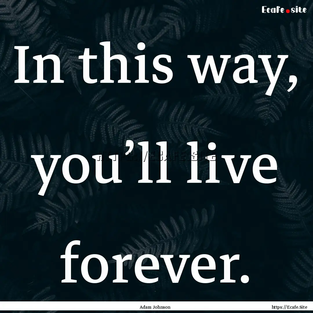 In this way, you’ll live forever. : Quote by Adam Johnson