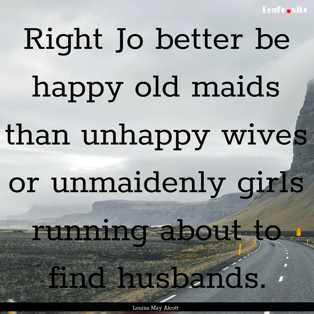 Right Jo better be happy old maids than unhappy.... : Quote by Louisa May Alcott