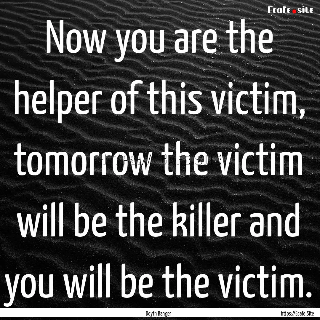 Now you are the helper of this victim, tomorrow.... : Quote by Deyth Banger