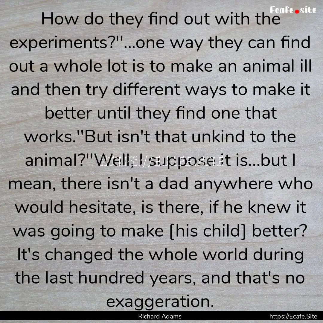 How do they find out with the experiments?''...one.... : Quote by Richard Adams