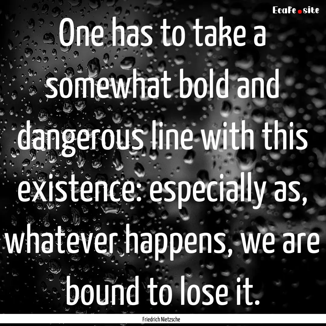 One has to take a somewhat bold and dangerous.... : Quote by Friedrich Nietzsche