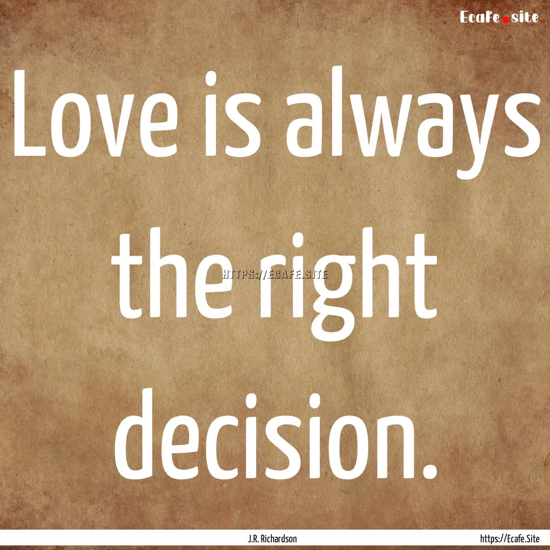 Love is always the right decision. : Quote by J.R. Richardson