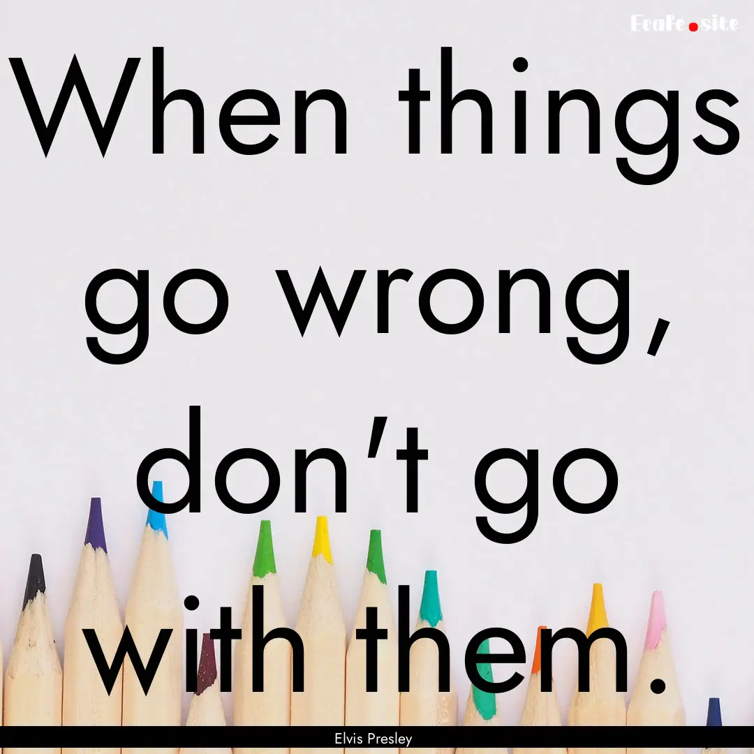 When things go wrong, don't go with them..... : Quote by Elvis Presley