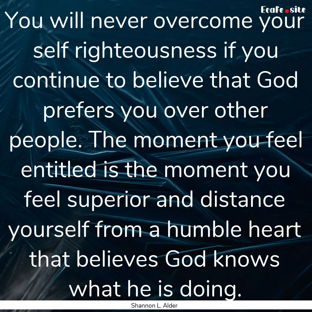 You will never overcome your self righteousness.... : Quote by Shannon L. Alder