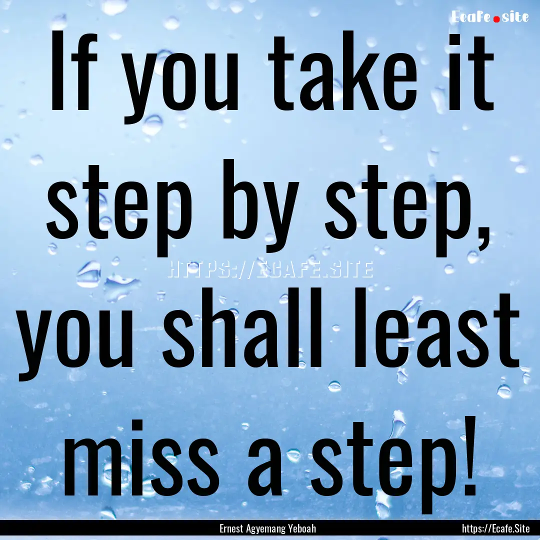 If you take it step by step, you shall least.... : Quote by Ernest Agyemang Yeboah