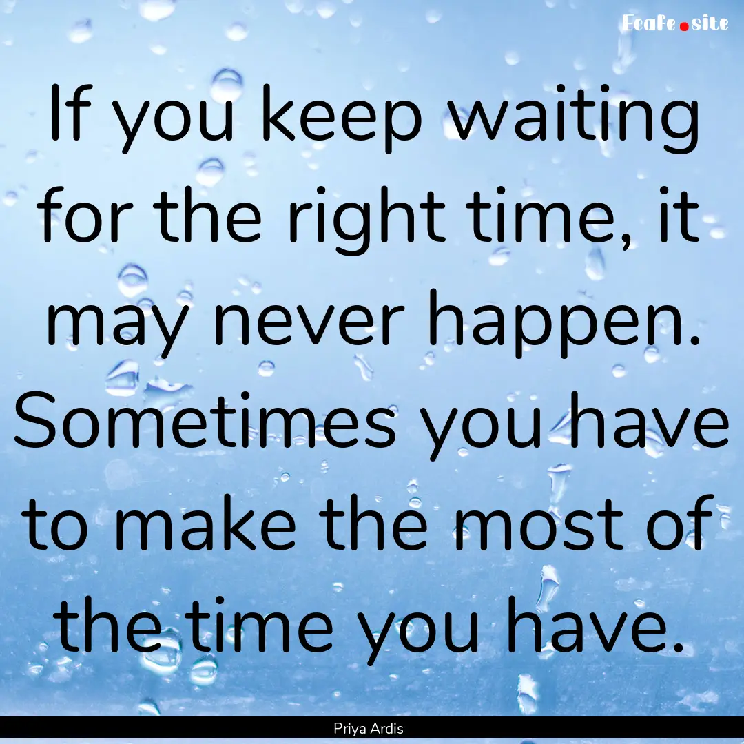 If you keep waiting for the right time, it.... : Quote by Priya Ardis