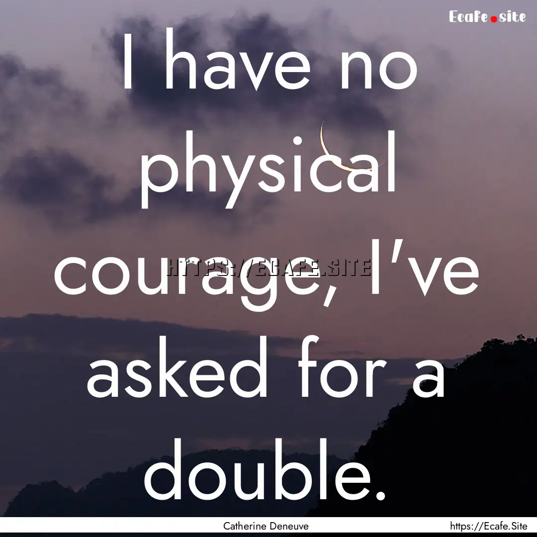 I have no physical courage, I've asked for.... : Quote by Catherine Deneuve