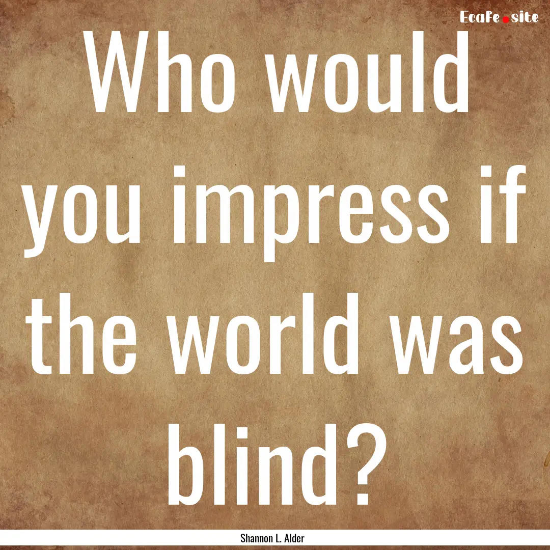 Who would you impress if the world was blind?.... : Quote by Shannon L. Alder