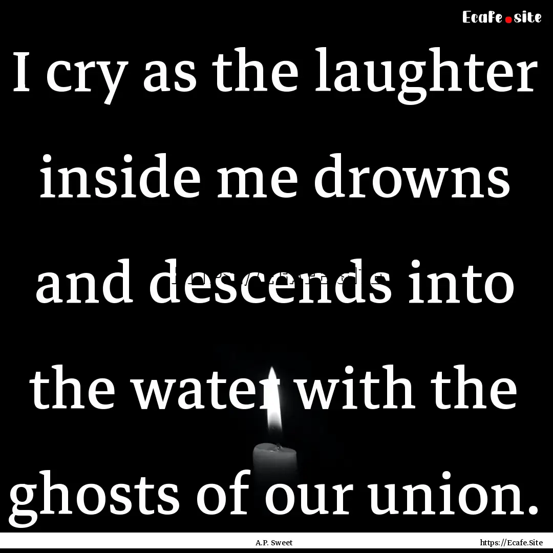 I cry as the laughter inside me drowns and.... : Quote by A.P. Sweet