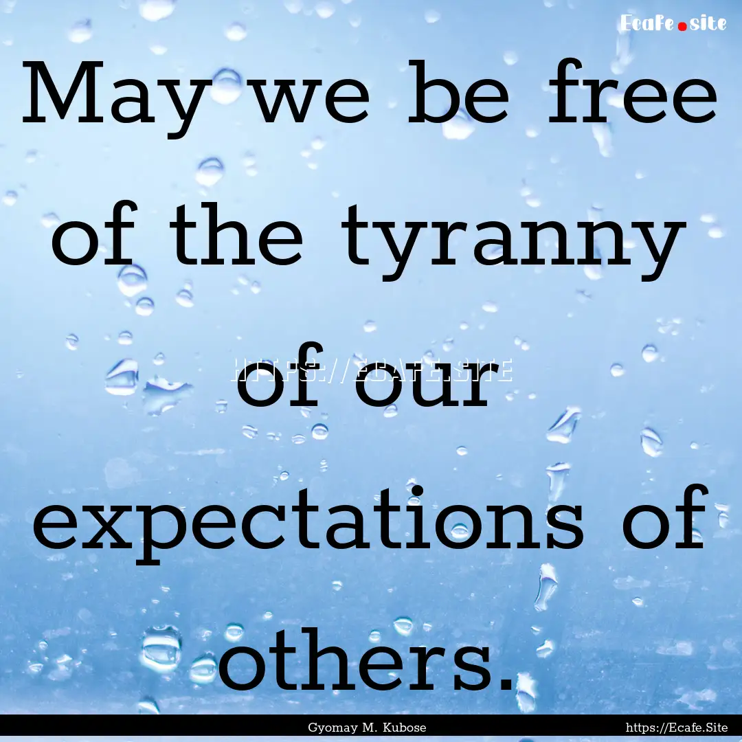 May we be free of the tyranny of our expectations.... : Quote by Gyomay M. Kubose