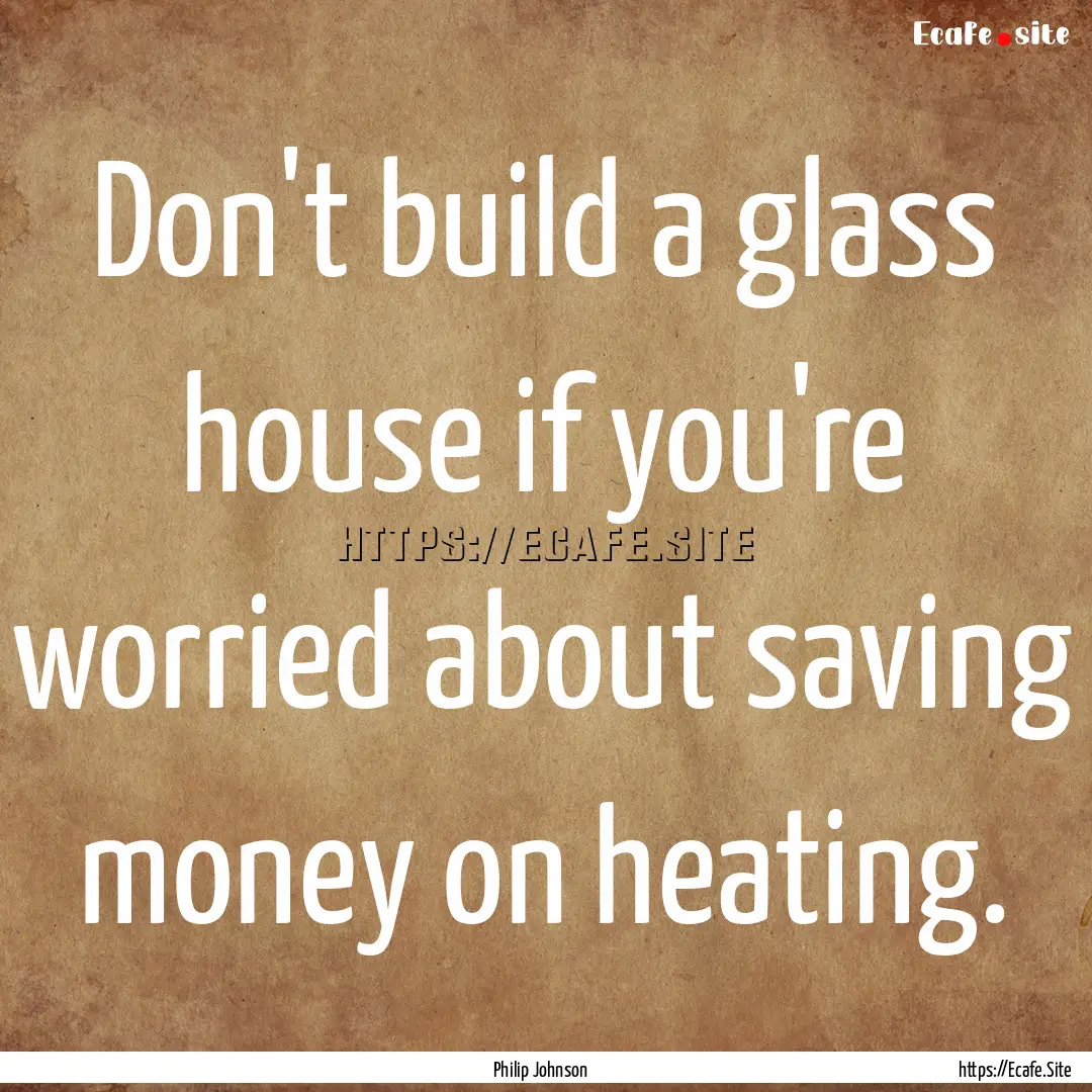 Don't build a glass house if you're worried.... : Quote by Philip Johnson