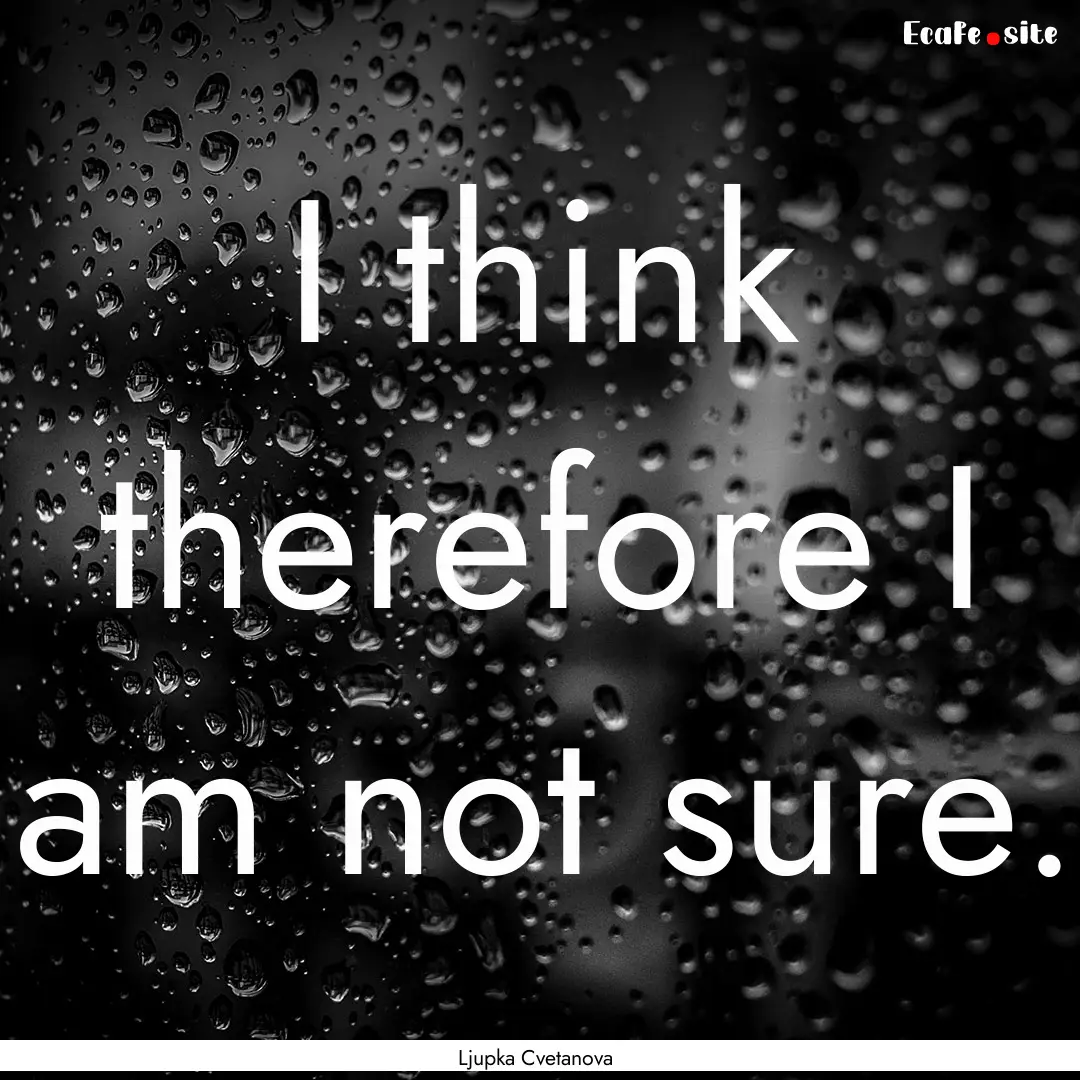 I think therefore I am not sure. : Quote by Ljupka Cvetanova