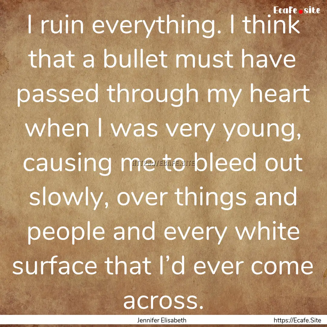 I ruin everything. I think that a bullet.... : Quote by Jennifer Elisabeth