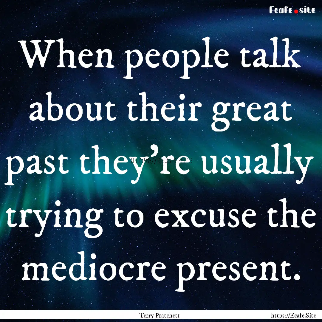 When people talk about their great past they're.... : Quote by Terry Pratchett