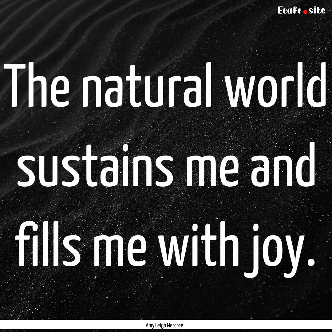 The natural world sustains me and fills me.... : Quote by Amy Leigh Mercree