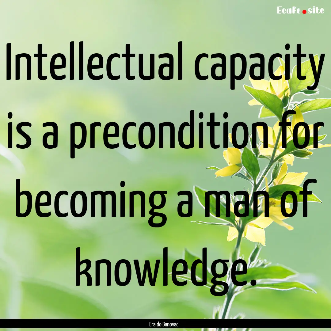 Intellectual capacity is a precondition for.... : Quote by Eraldo Banovac