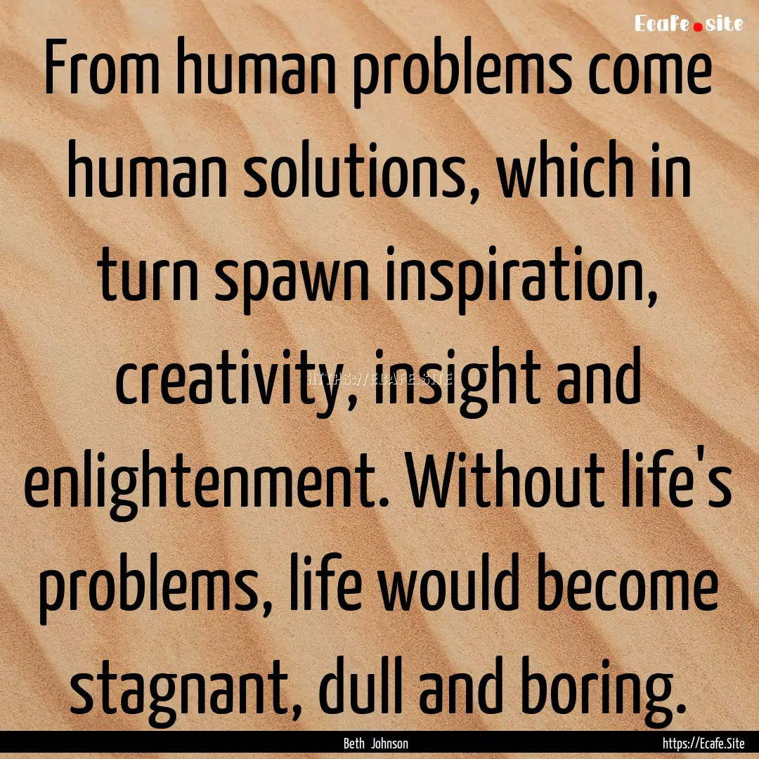 From human problems come human solutions,.... : Quote by Beth Johnson