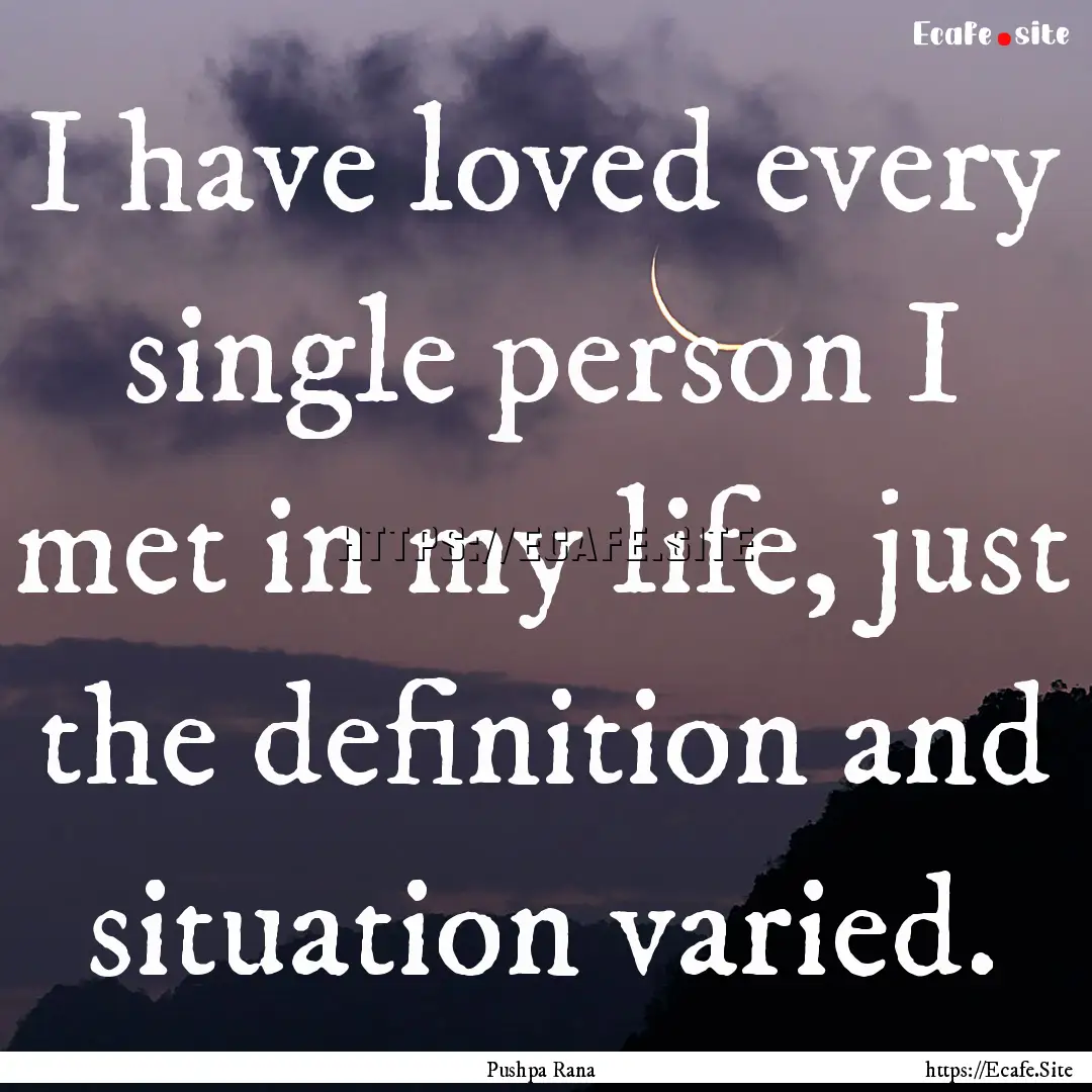 I have loved every single person I met in.... : Quote by Pushpa Rana