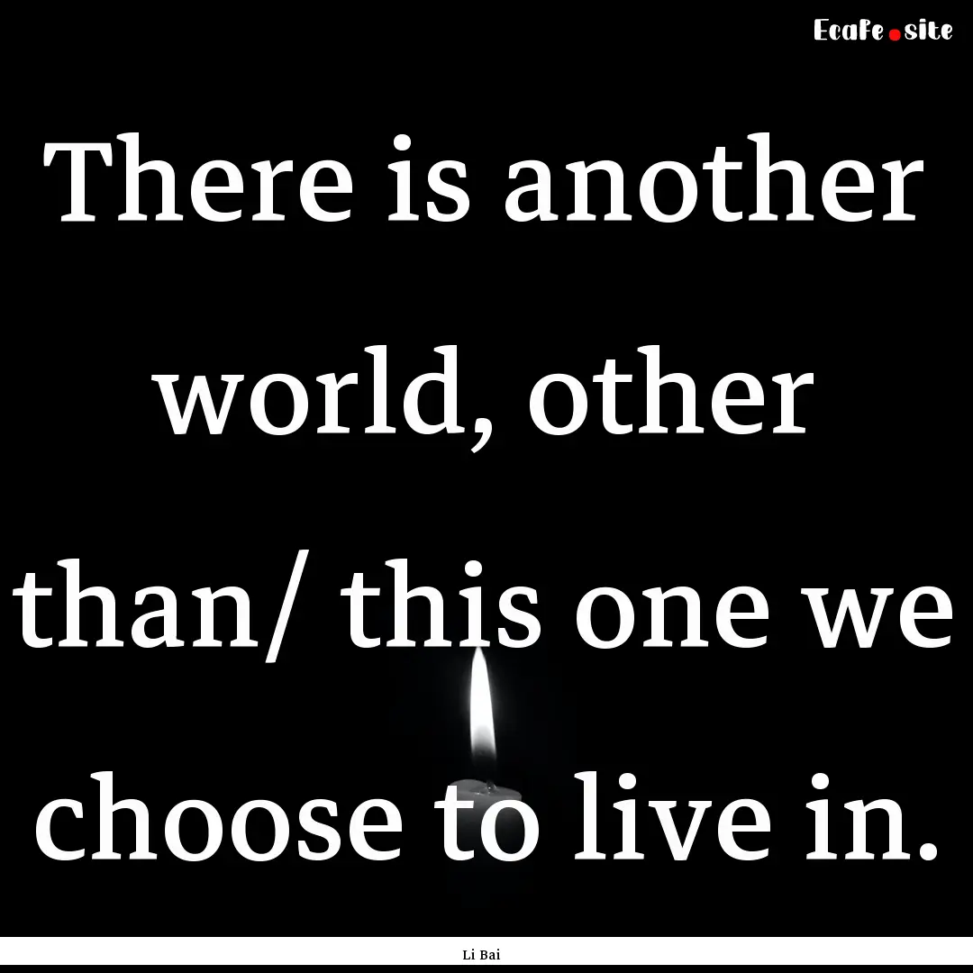 There is another world, other than/ this.... : Quote by Li Bai