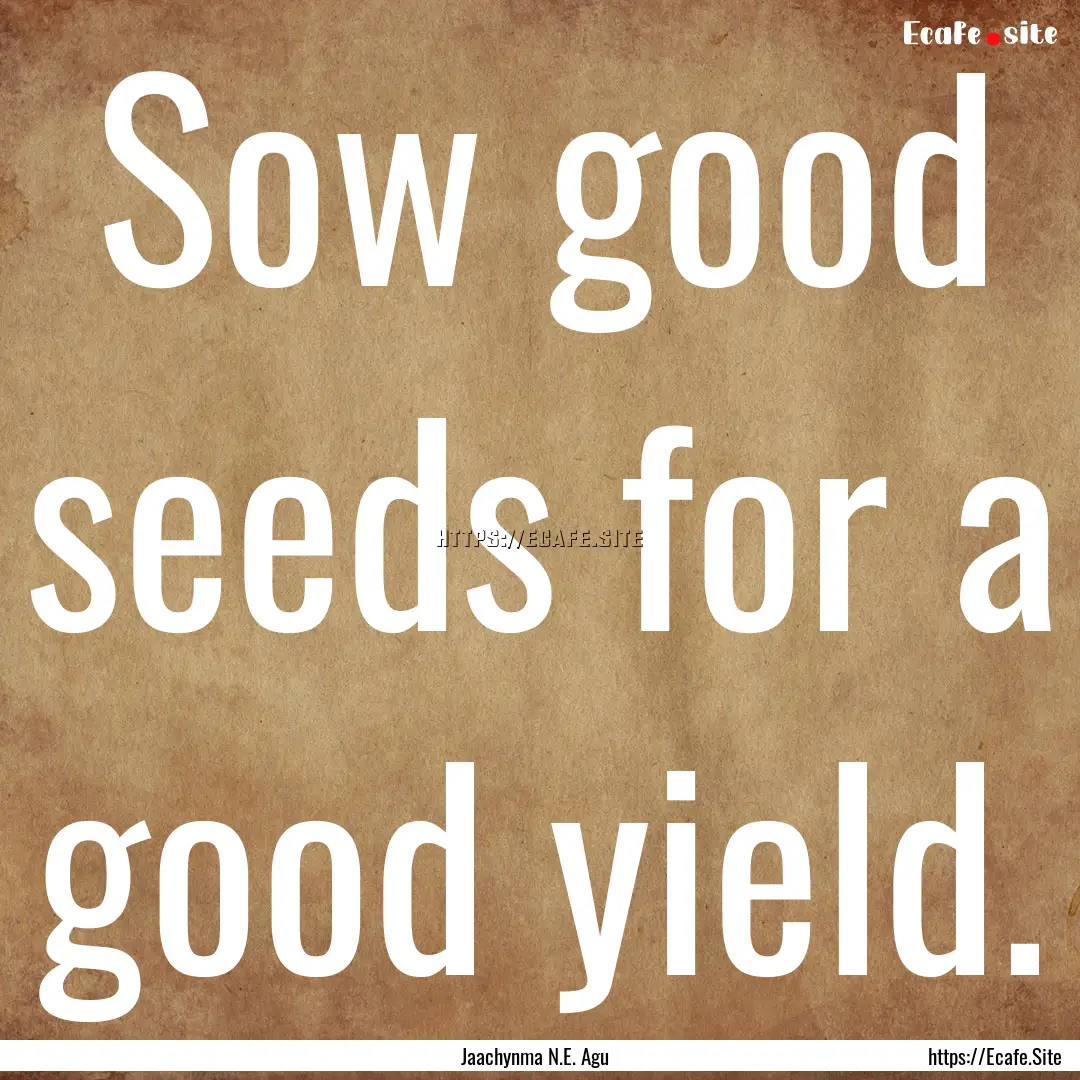 Sow good seeds for a good yield. : Quote by Jaachynma N.E. Agu