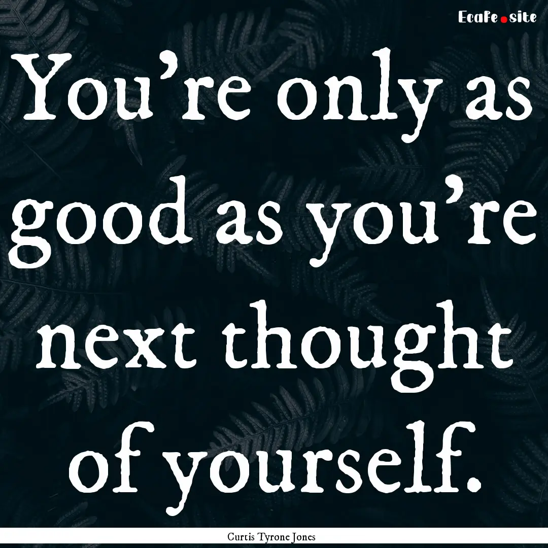 You're only as good as you're next thought.... : Quote by Curtis Tyrone Jones