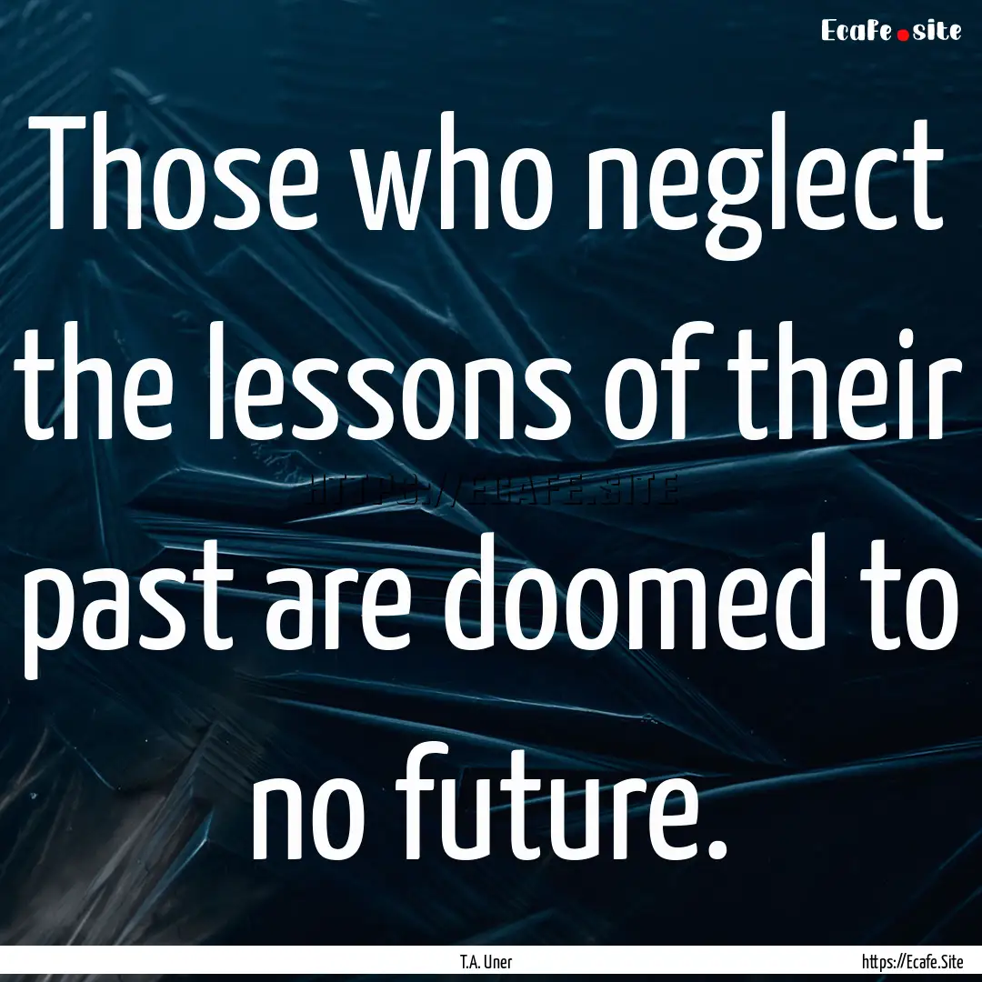 Those who neglect the lessons of their past.... : Quote by T.A. Uner