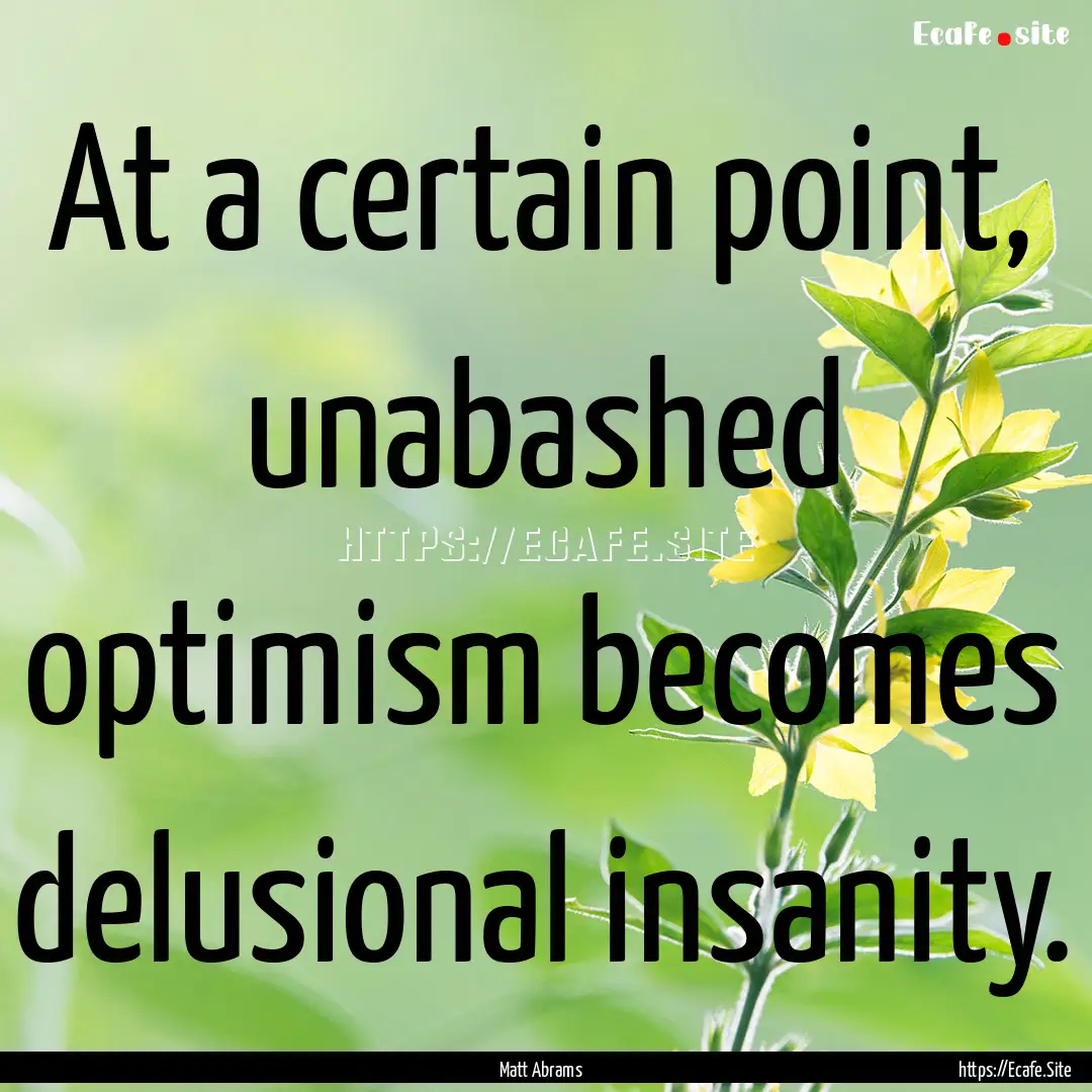 At a certain point, unabashed optimism becomes.... : Quote by Matt Abrams