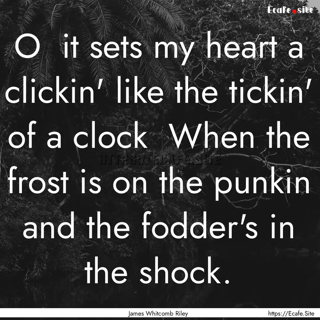 O it sets my heart a clickin' like the tickin'.... : Quote by James Whitcomb Riley