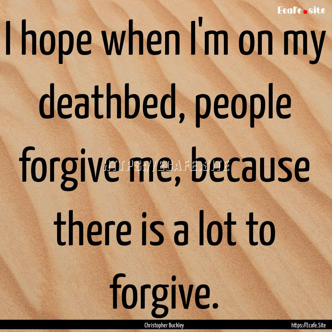 I hope when I'm on my deathbed, people forgive.... : Quote by Christopher Buckley