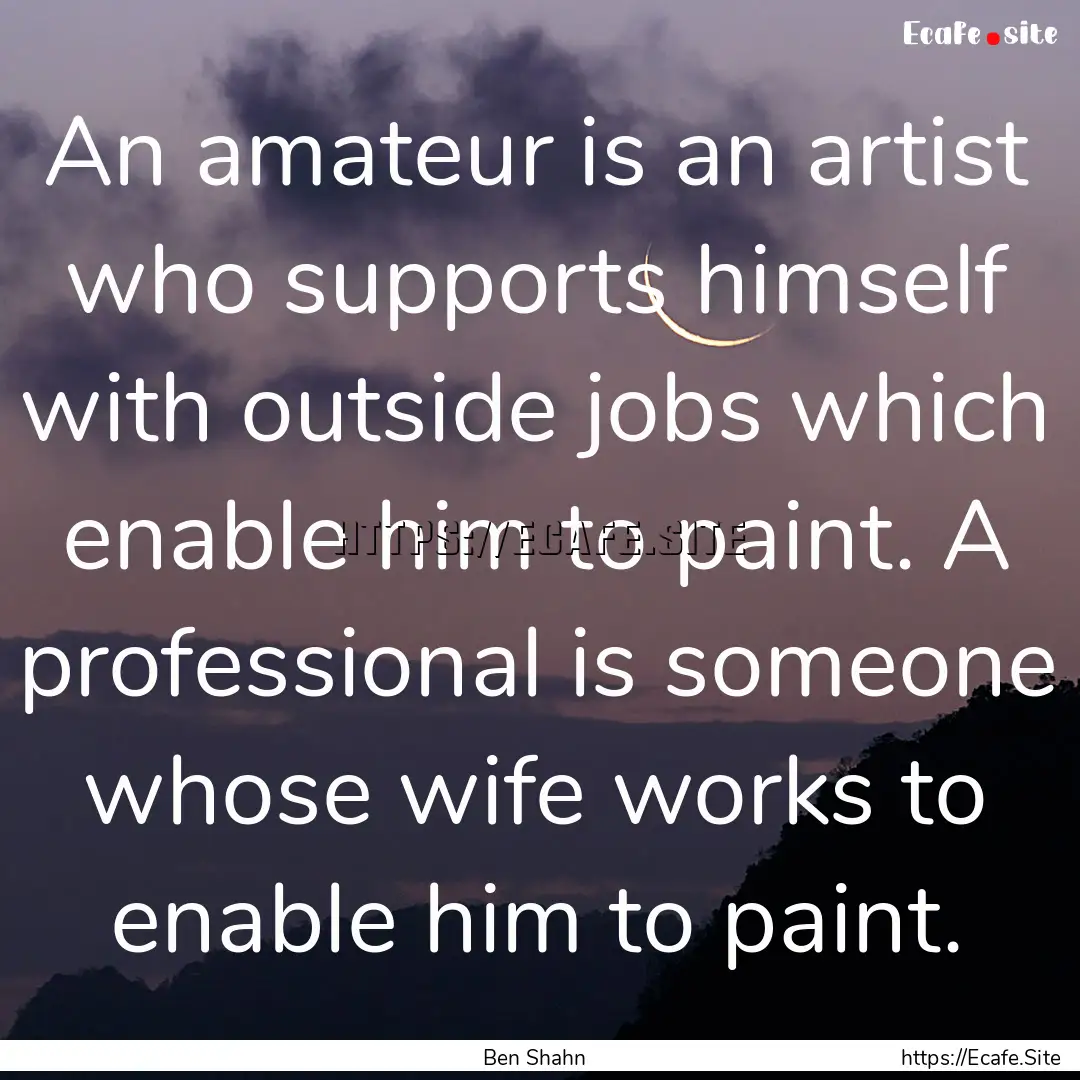 An amateur is an artist who supports himself.... : Quote by Ben Shahn