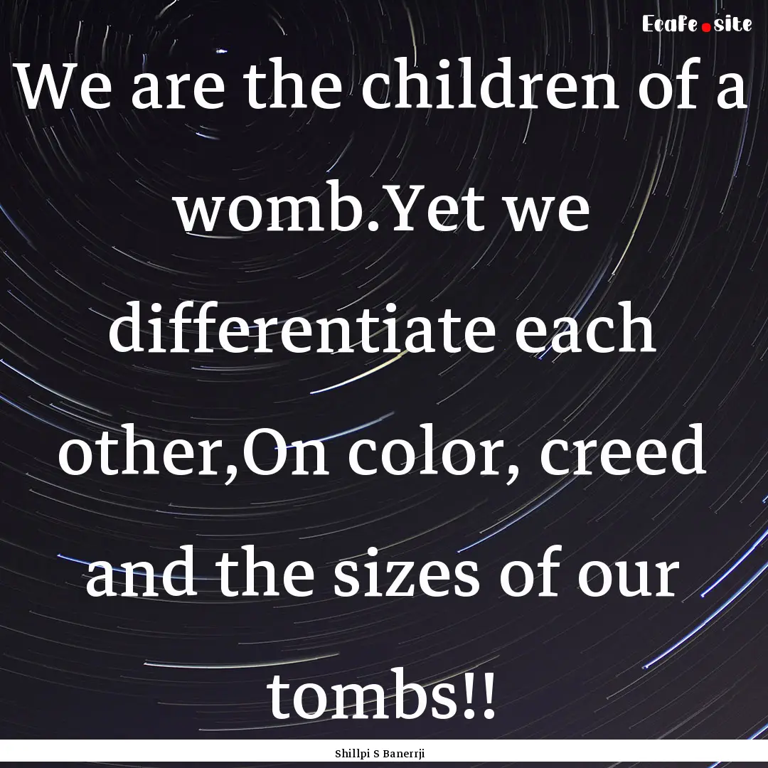 We are the children of a womb.Yet we differentiate.... : Quote by Shillpi S Banerrji