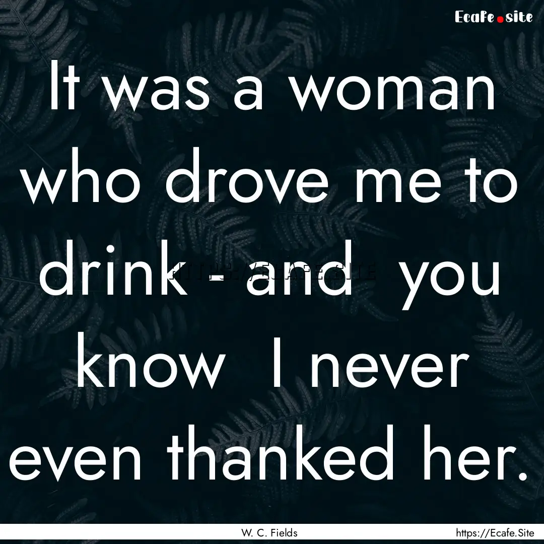 It was a woman who drove me to drink - and.... : Quote by W. C. Fields