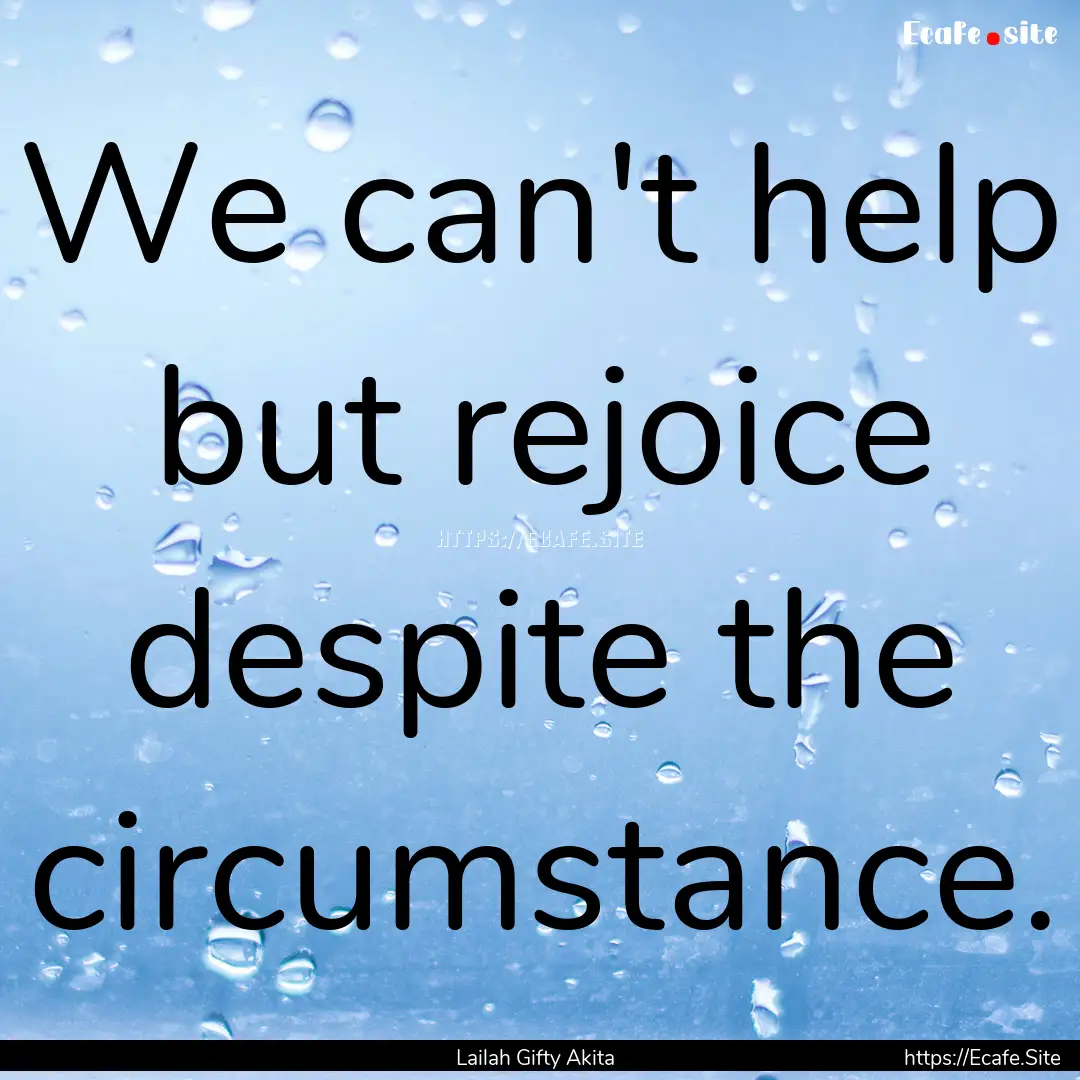 We can't help but rejoice despite the circumstance..... : Quote by Lailah Gifty Akita