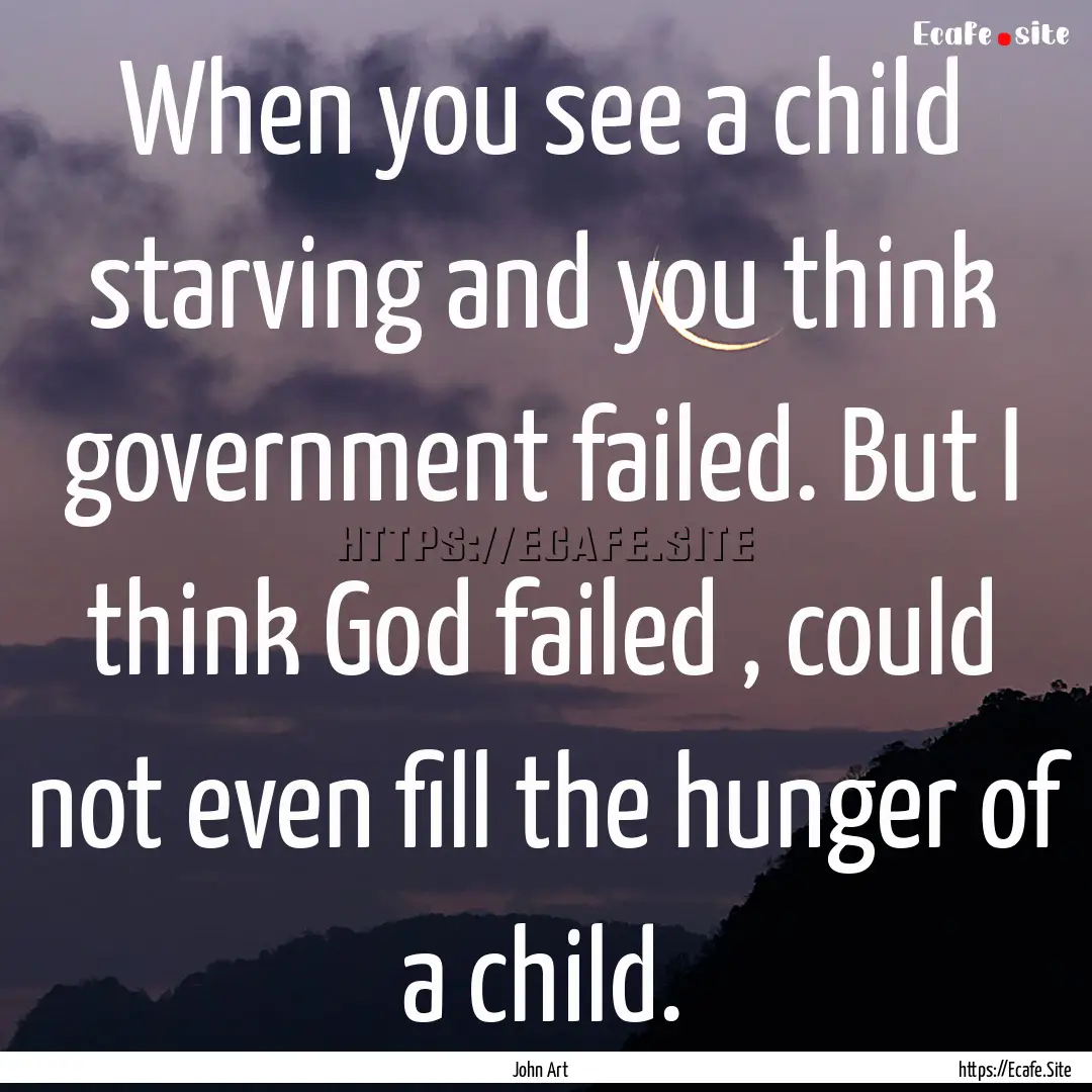 When you see a child starving and you think.... : Quote by John Art