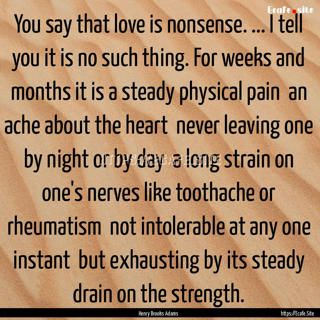 You say that love is nonsense. ... I tell.... : Quote by Henry Brooks Adams