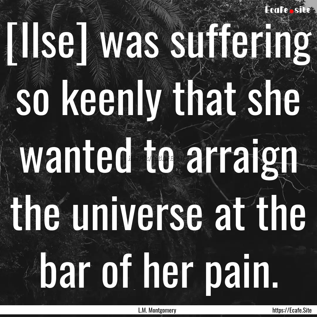 [Ilse] was suffering so keenly that she wanted.... : Quote by L.M. Montgomery