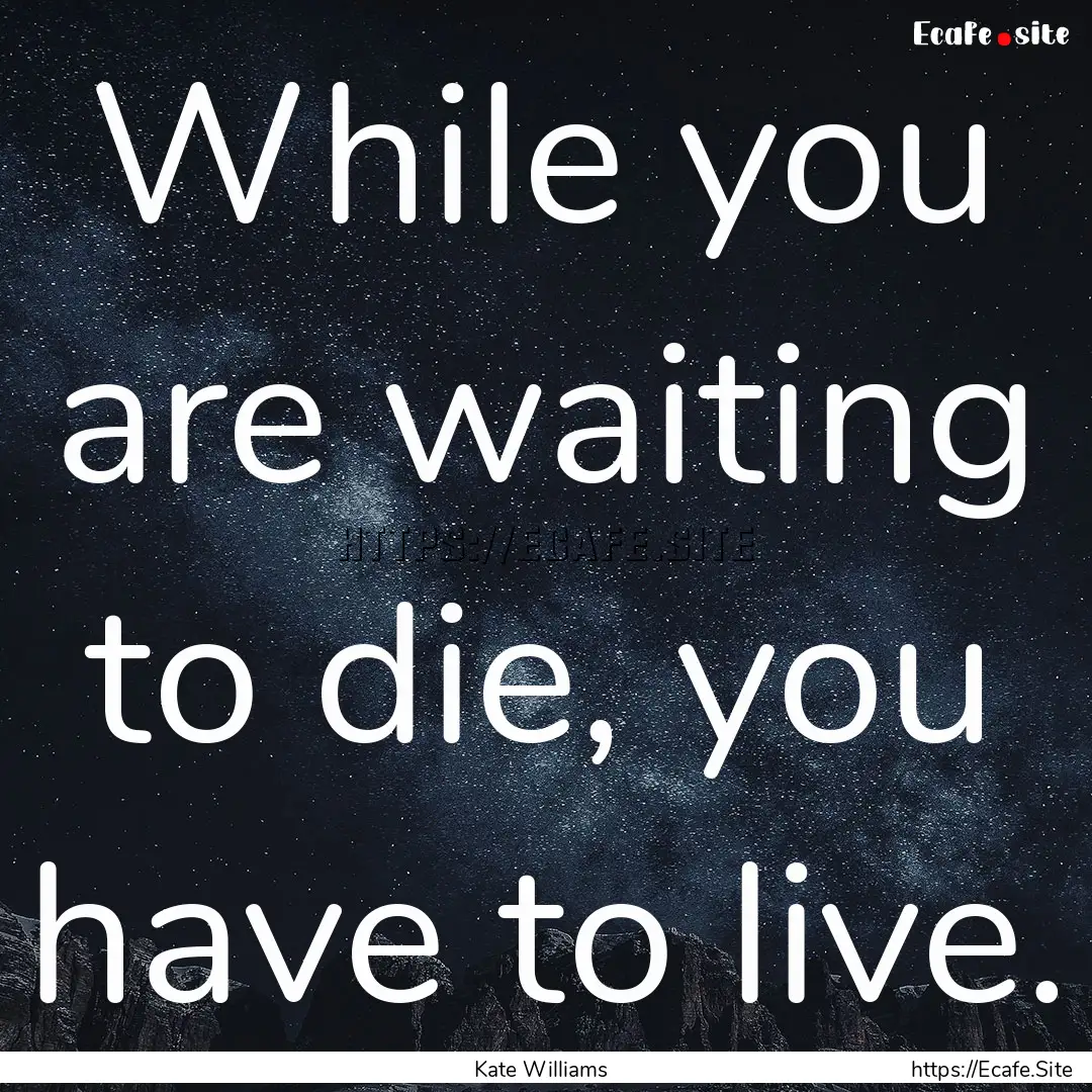 While you are waiting to die, you have to.... : Quote by Kate Williams